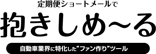 定期便ショートメールで抱きしめ～る自動車業界に特化した”ファン作り”ツール