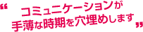 コミュニケーションが手薄な時期を穴埋めします